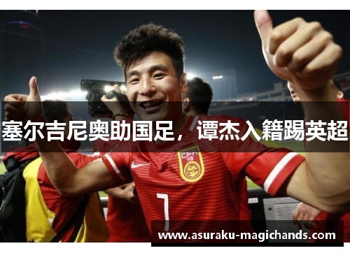塞尔吉尼奥助国足，谭杰入籍踢英超