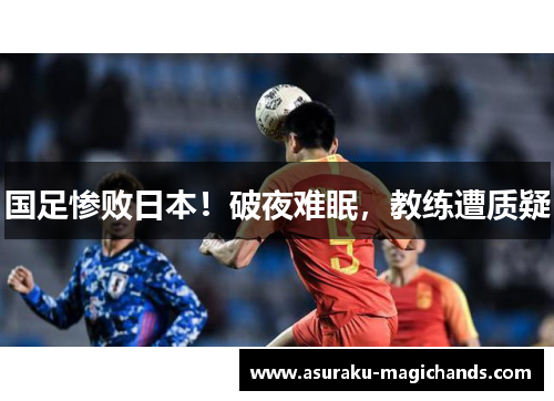 国足惨败日本！破夜难眠，教练遭质疑